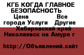 КГБ-КОГДА ГЛАВНОЕ БЕЗОПАСНОСТЬ-1 › Цена ­ 110 000 - Все города Услуги » Другие   . Хабаровский край,Николаевск-на-Амуре г.